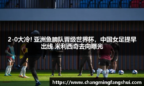 2-0大冷! 亚洲鱼腩队晋级世界杯，中国女足提早出线 米利西奇去向曝光