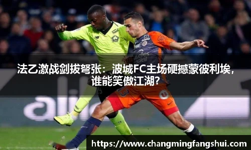 法乙激战剑拔弩张：波城FC主场硬撼蒙彼利埃，谁能笑傲江湖？