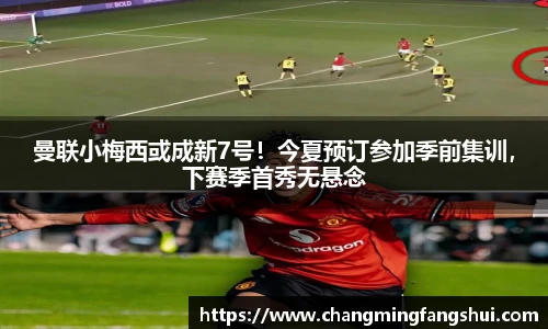 曼联小梅西或成新7号！今夏预订参加季前集训，下赛季首秀无悬念