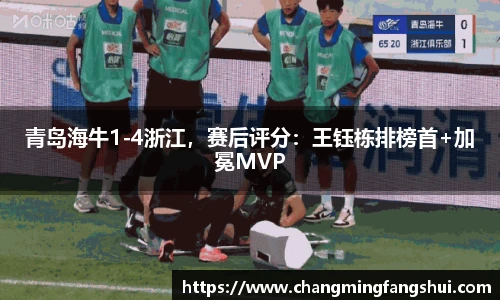 青岛海牛1-4浙江，赛后评分：王钰栋排榜首+加冕MVP