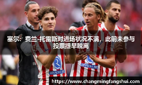 塞尔：费兰-托雷斯对进场状况不满，此前未参与投票提早脱离