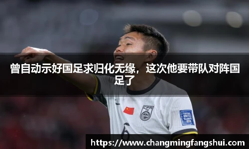 曾自动示好国足求归化无缘，这次他要带队对阵国足了